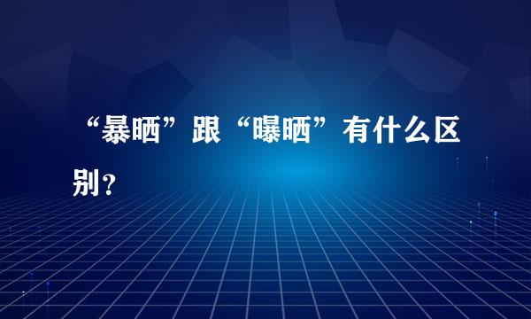 “暴晒”跟“曝晒”有什么区别？