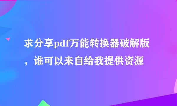 求分享pdf万能转换器破解版，谁可以来自给我提供资源