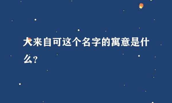 大来自可这个名字的寓意是什么？