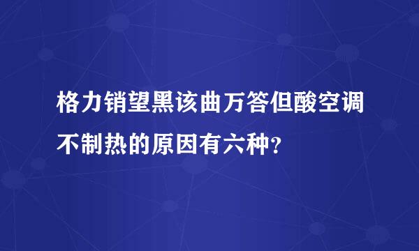 格力销望黑该曲万答但酸空调不制热的原因有六种？