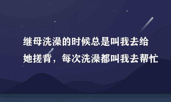 继母洗澡的时候总是叫我去给她搓背，每次洗澡都叫我去帮忙