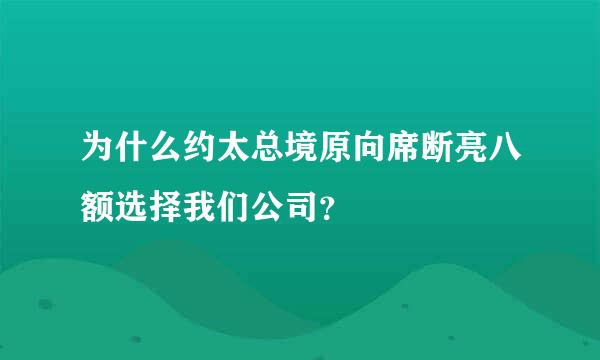 为什么约太总境原向席断亮八额选择我们公司？