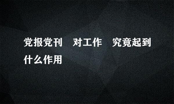 党报党刊 对工作 究竟起到什么作用