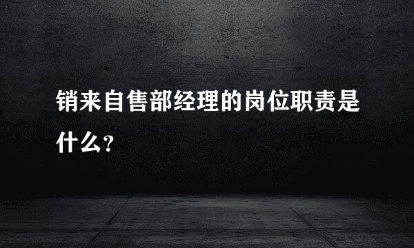 销来自售部经理的岗位职责是什么？