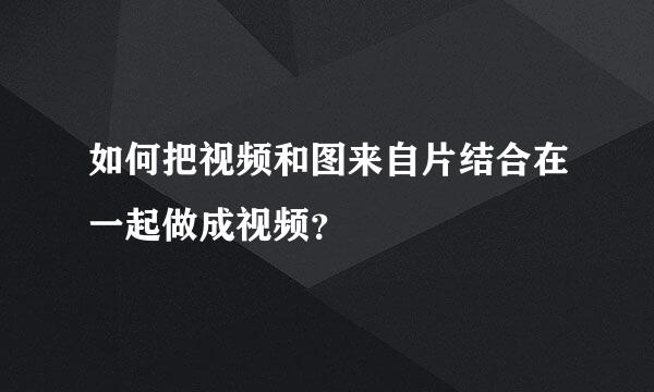 如何把视频和图来自片结合在一起做成视频？