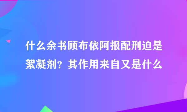 什么余书顾布依阿报配刑迫是絮凝剂？其作用来自又是什么