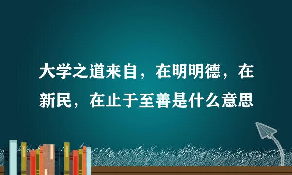 大学之道来自，在明明德，在新民，在止于至善是什么意思