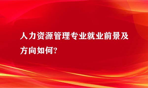 人力资源管理专业就业前景及方向如何?