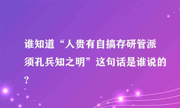 谁知道“人贵有自搞存研管派须孔兵知之明”这句话是谁说的?