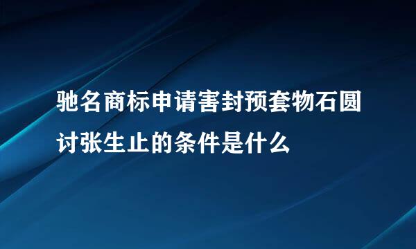 驰名商标申请害封预套物石圆讨张生止的条件是什么