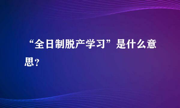 “全日制脱产学习”是什么意思？