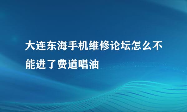 大连东海手机维修论坛怎么不能进了费道唱油