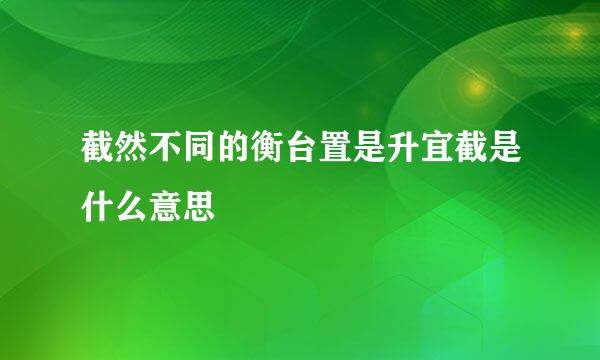 截然不同的衡台置是升宜截是什么意思