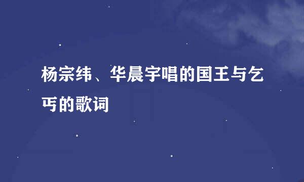 杨宗纬、华晨宇唱的国王与乞丐的歌词