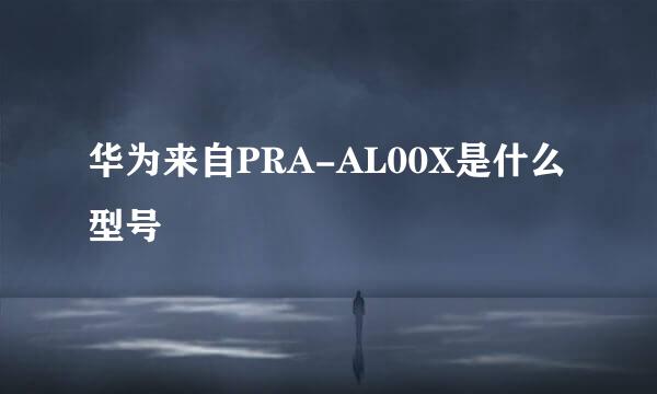 华为来自PRA-AL00X是什么型号