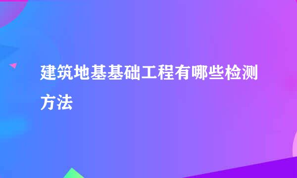 建筑地基基础工程有哪些检测方法