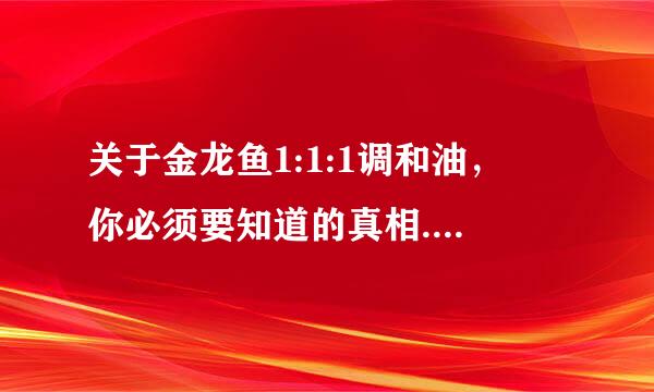 关于金龙鱼1:1:1调和油， 你必须要知道的真相.....来自.