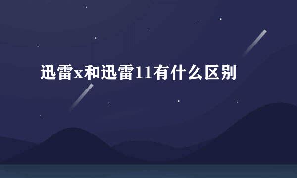 迅雷x和迅雷11有什么区别