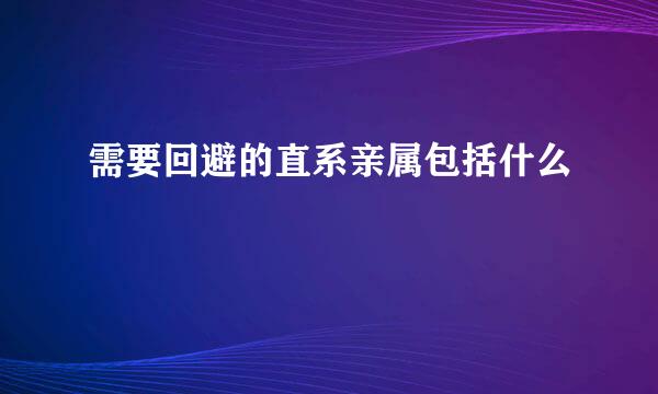 需要回避的直系亲属包括什么