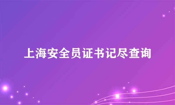 上海安全员证书记尽查询