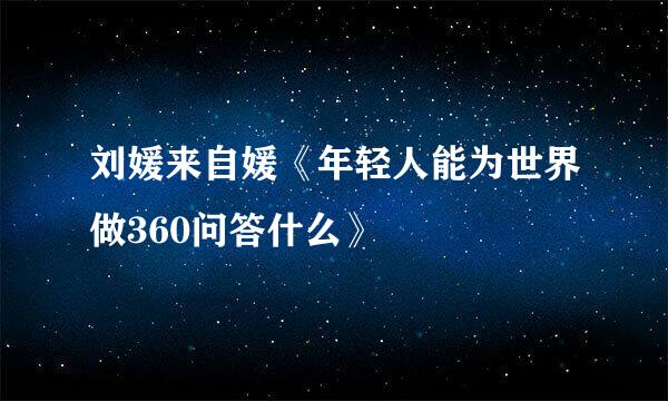 刘媛来自媛《年轻人能为世界做360问答什么》