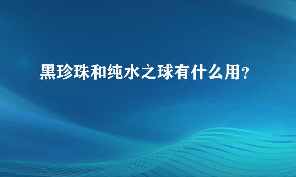 黑珍珠和纯水之球有什么用？