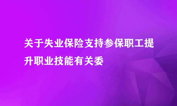 关于失业保险支持参保职工提升职业技能有关委