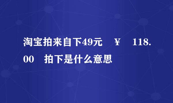 淘宝拍来自下49元 ￥ 118.00 拍下是什么意思