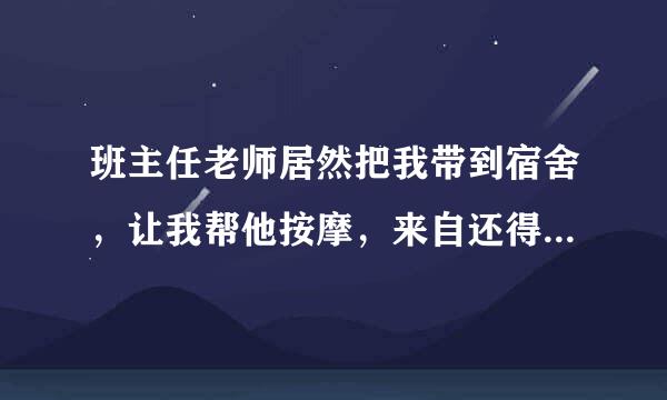 班主任老师居然把我带到宿舍，让我帮他按摩，来自还得全身的，我无语 ，这是诱惑吗