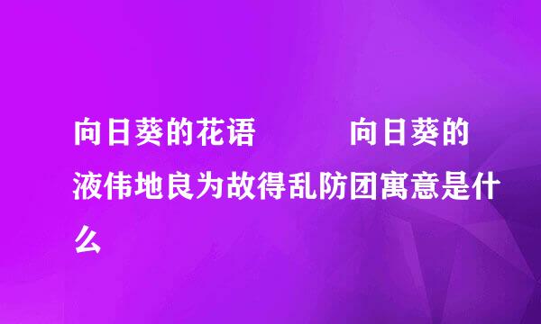 向日葵的花语   向日葵的液伟地良为故得乱防团寓意是什么