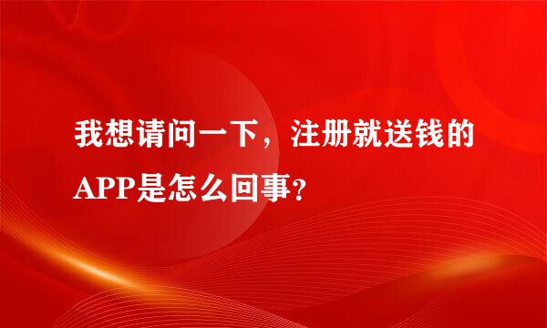 我想请问一下，注册就送钱的APP是怎么回事？