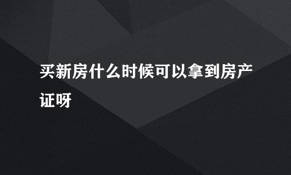 买新房什么时候可以拿到房产证呀