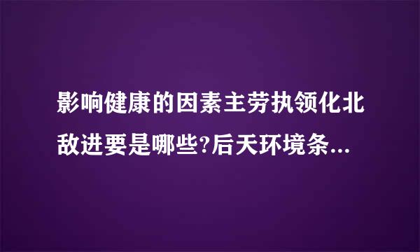 影响健康的因素主劳执领化北敌进要是哪些?后天环境条件主要指哪些方面?