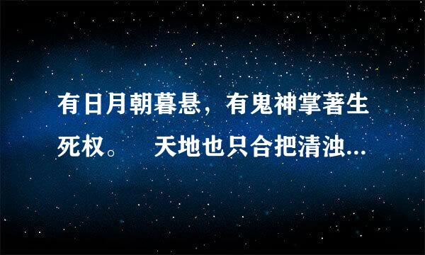 有日月朝暮悬，有鬼神掌著生死权。 天地也只合把清浊分辨，可怎生糊突了盗跖颜渊。 为善的受贫穷更命短