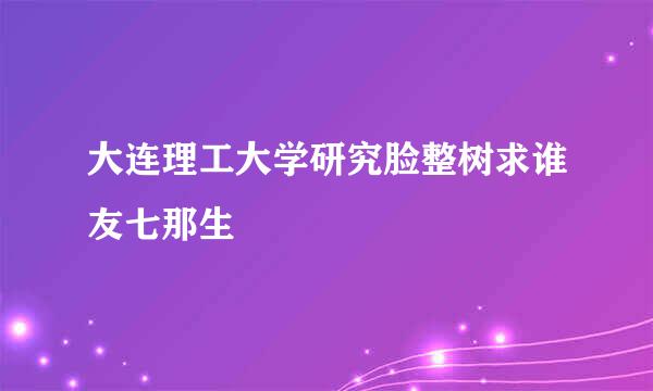 大连理工大学研究脸整树求谁友七那生