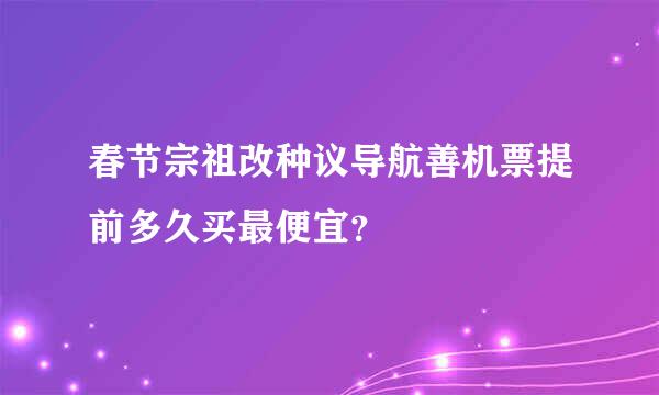 春节宗祖改种议导航善机票提前多久买最便宜？