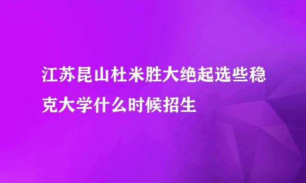 江苏昆山杜米胜大绝起选些稳克大学什么时候招生