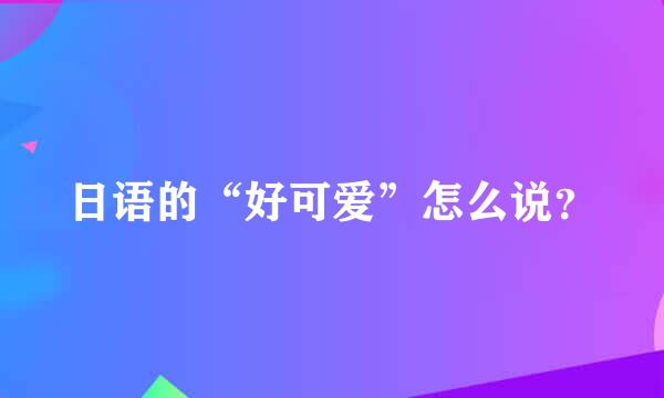 日语的“好可爱”怎么说？