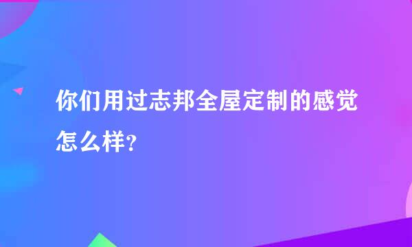 你们用过志邦全屋定制的感觉怎么样？