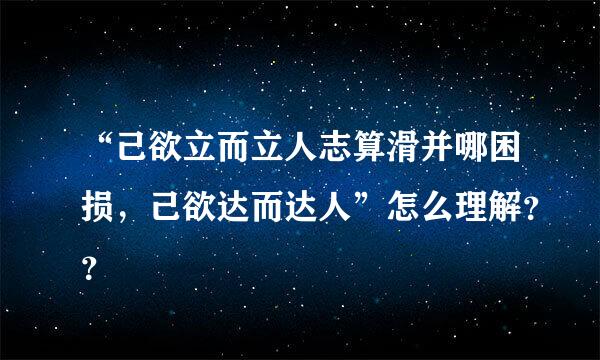 “己欲立而立人志算滑并哪困损，己欲达而达人”怎么理解？？