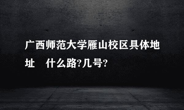 广西师范大学雁山校区具体地址 什么路?几号?