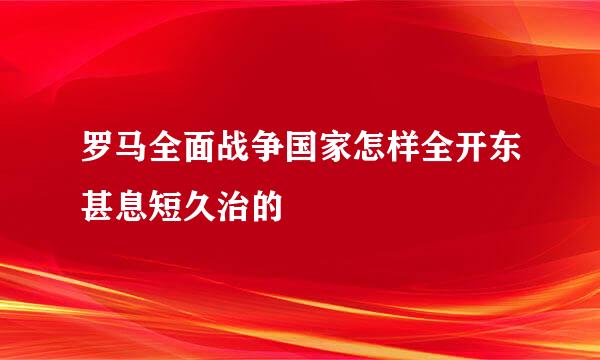 罗马全面战争国家怎样全开东甚息短久治的