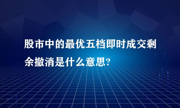 股市中的最优五档即时成交剩余撤消是什么意思?