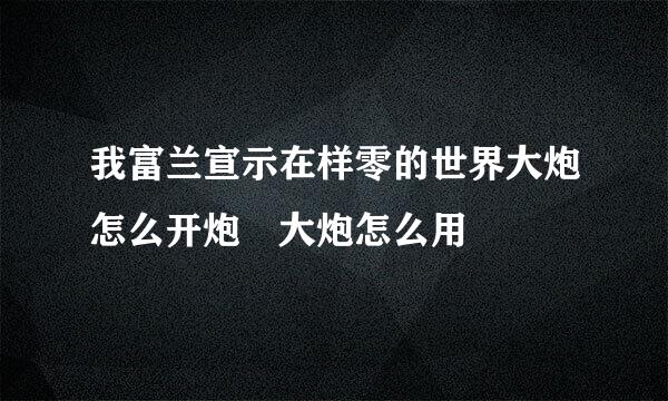 我富兰宣示在样零的世界大炮怎么开炮 大炮怎么用