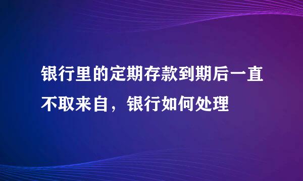 银行里的定期存款到期后一直不取来自，银行如何处理