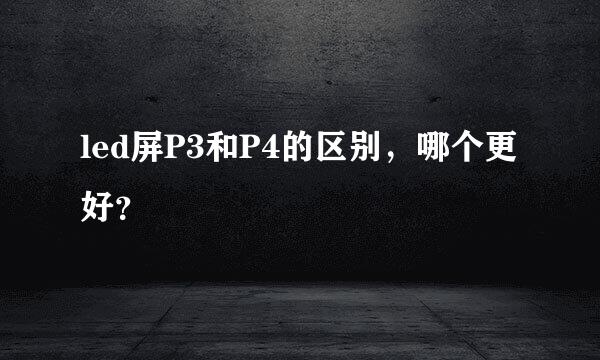 led屏P3和P4的区别，哪个更好？