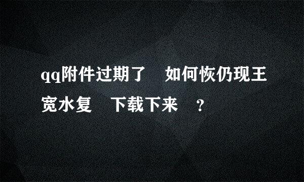 qq附件过期了 如何恢仍现王宽水复 下载下来 ？