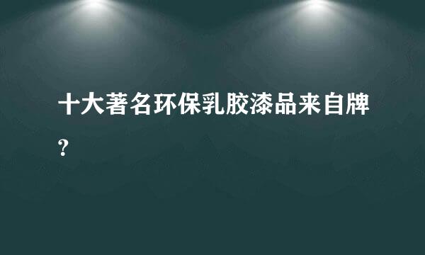 十大著名环保乳胶漆品来自牌？