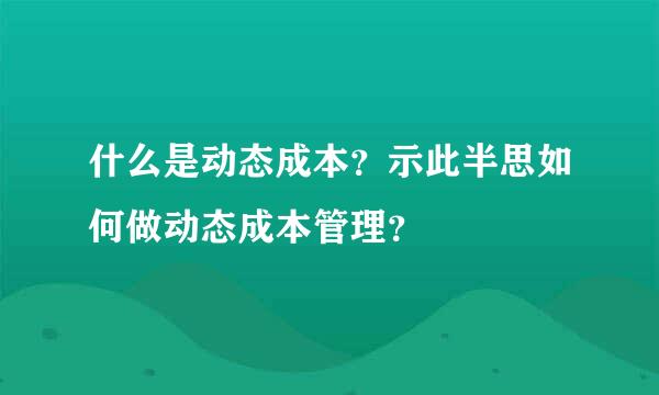 什么是动态成本？示此半思如何做动态成本管理？