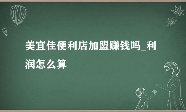 美宜佳便利店加盟赚钱吗_利润怎么算